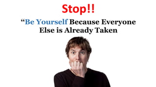 ‘‘Be Yourself Because Everyone
Else is Already Taken
Stop!!
 
