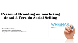 Personal Branding ou marketing
de soi à l’ére du Social Selling
Moderator Mehdi CHAHI
Digital Media Expert & Marketing Researcher
Managing Partner – INNOVATE Researcher & Marketing
 
