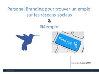 Personal Branding pour trouver un emploi
sur les réseaux sociaux
&
#i4emploi
23/06/2016 1
Intervention d’ Alban JARRY
 