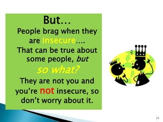 23
But…
People brag when they
are insecure….
That can be true about
some people, but
so what?
They are not you and
you’re not insecure, so
don’t worry about it.
 