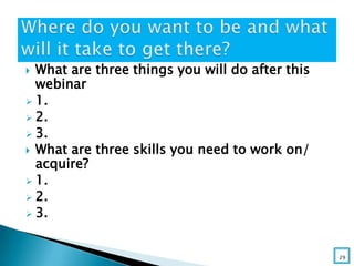  What are three things you will do after this
webinar
 1.
 2.
 3.
 What are three skills you need to work on/
acquire?
 1.
 2.
 3.
29
 
