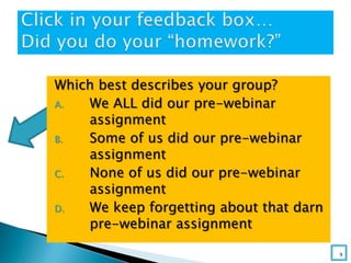 Which best describes your group?
A. We ALL did our pre-webinar
assignment
B. Some of us did our pre-webinar
assignment
C. None of us did our pre-webinar
assignment
D. We keep forgetting about that darn
pre-webinar assignment
9
 