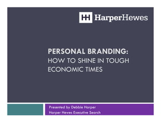 PERSONAL BRANDING:
HOW TO SHINE IN TOUGH
ECONOMIC TIMES




Presented by Debbie Harper
Harper Hewes Executive Search
 