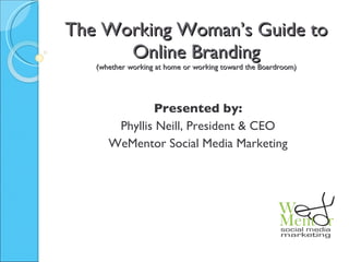 The Working Woman’s Guide to Online Branding (whether working at home or working toward the Boardroom) Presented by: Phyllis Neill, President & CEO WeMentor Social Media Marketing 