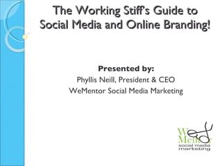 The Working Stiff’s Guide to Social Media and Online Branding! Presented by: Phyllis Neill, President & CEO WeMentor Social Media Marketing 