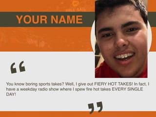 YOUR NAME
You know boring sports takes? Well, I give out FIERY HOT TAKES! In fact, I
have a weekday radio show where I spew
fi
re hot takes EVERY SINGLE
DAY!
“
Picture of You
Goes Here
 