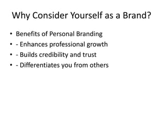 Why Consider Yourself as a Brand?
• Benefits of Personal Branding
• - Enhances professional growth
• - Builds credibility and trust
• - Differentiates you from others
 