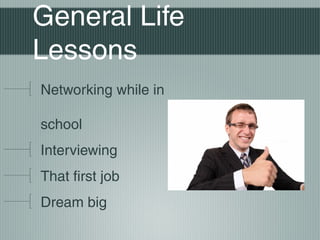 General Life
Lessons
Networking while in
school
Interviewing
That first job
Dream big

 