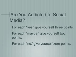 Are You Addicted to Social
Media?
For each “yes,” give yourself three points.
For each “maybe,” give yourself two
points.
For each “no,” give yourself zero points.

 
