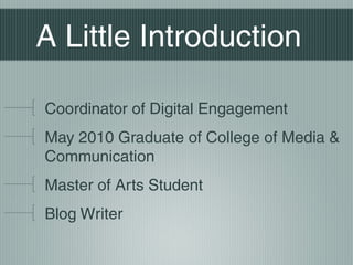 A Little Introduction
Coordinator of Digital Engagement
May 2010 Graduate of College of Media &
Communication
Master of Arts Student
Blog Writer

 