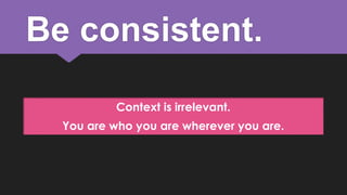 Be consistent.
Context is irrelevant.

You are who you are wherever you are.

 