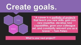 Create goals.
Today

Tomorrow

“A career is a portfolio of projects
that teach you new skills, gain you
new expertise, develop new
capabilities, grow your colleague
set, and constantly reinvent you as a
brand.” – Tom Peters
What is your next project?

 