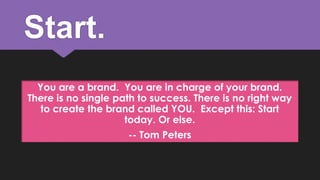 Start.
You are a brand. You are in charge of your brand.
There is no single path to success. There is no right way
to create the brand called YOU. Except this: Start
today. Or else.
-- Tom Peters

 