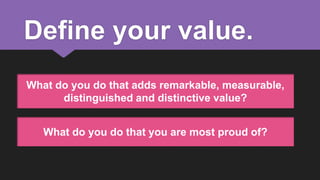 Define your value.
What do you do that adds remarkable, measurable,
distinguished and distinctive value?

What do you do that you are most proud of?

 