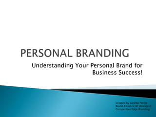 PERSONAL BRANDING Understanding Your Personal Brand for Business Success! Created by Loretta Peters Brand & Online ID Strategist Competitive Edge Branding 