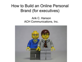 How to Build an Online Personal
Brand (for executives)
Arik C. Hanson
ACH Communications, Inc.
 