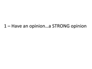 1 – Have an opinion…a STRONG opinion
 