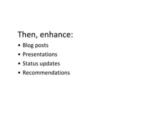 Then, enhance:
• Blog posts
• Presentations
• Status updates
• Recommendations
 