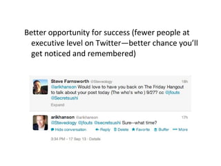 Better opportunity for success (fewer people at
executive level on Twitter—better chance you’ll
get noticed and remembered)
 