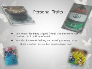 Personal Traits
 I am known for being a good friend, and someone you
could turn to in a time of need.
 I am also known for baking and making yummy cakes.
 And to my kids I am sure I am considered super mom!
 