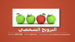 ‫الشخصي‬ ‫الترويج‬
Hashtag: #PSUTSM | Twitter: @Shusmo | Presentation: www.slideshare.net/kelahmad
 