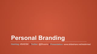 Personal Branding
Hashtag: #SAESM | Twitter: @Shusmo | Presentation: www.slideshare.net/kelahmad
 