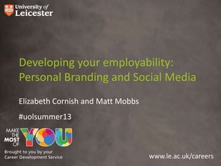 www.le.ac.uk/careers
Developing your employability:
Personal Branding and Social Media
Elizabeth Cornish and Matt Mobbs
#uolsummer13
 
