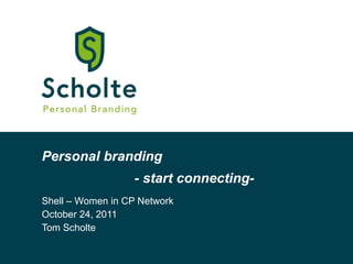 Personal branding Shell – Women in CP Network October 24, 2011 Tom Scholte - start connecting- 