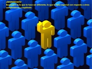 ●
●

¡DIFERENCIATE!
Busca qué es lo que te hace ser diferente, lo que te hace especial con respecto a otros
competidores, y explótalo

 