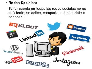 ●

Redes Sociales:
Tener cuenta en todas las redes sociales no es
suficiente, se activo, comparte, difunde, date a
conocer..

 