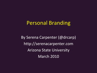 Personal Branding By Serena Carpenter (@drcarp) http://serenacarpenter.com Arizona State University March 2010 