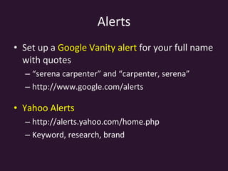 Alerts Set up a  Google Vanity alert  for your full name with quotes “ serena carpenter” and “carpenter, serena” http://www.google.com/alerts Yahoo Alerts http://alerts.yahoo.com/home.php Keyword, research, brand 