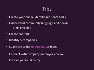 Tips Create your online identity and share URLs Understand community language and norms Link, link, link Create content Identify 5 companies Subscribe to job  microblogs  or blogs Connect with company employees on web Contact person directly 
