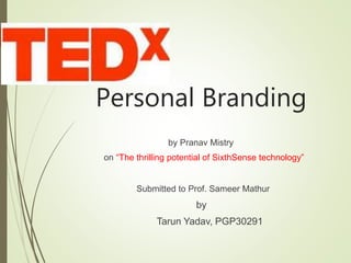 Personal Branding
by Pranav Mistry
on “The thrilling potential of SixthSense technology”
Submitted to Prof. Sameer Mathur
by
Tarun Yadav, PGP30291
 