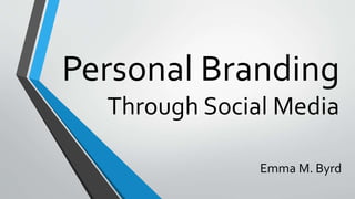 Personal Branding
Through Social Media
Emma M. Byrd
 