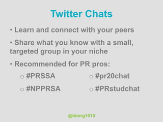 @bberg1010
Twitter Chats
• Learn and connect with your peers
• Share what you know with a small,
targeted group in your niche
• Recommended for PR pros:
o #PRSSA
o #NPPRSA
o #pr20chat
o #PRstudchat
 