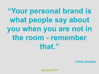 “Your personal brand is
what people say about
you when you are not in
the room - remember
that.”
- Chris Ducker
@bberg1010
 