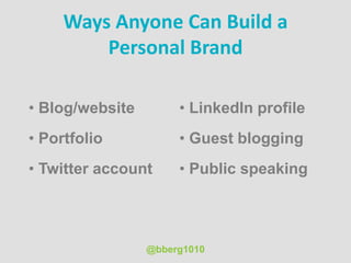 Ways Anyone Can Build a
Personal Brand
• Blog/website
• Portfolio
• Twitter account
• LinkedIn profile
• Guest blogging
• Public speaking
@bberg1010
 