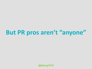 But PR pros aren’t “anyone”
@bberg1010
 