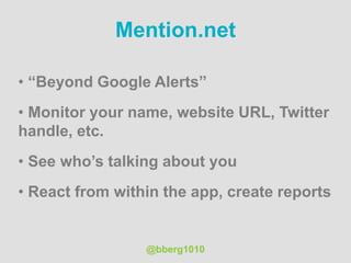 Mention.net
• “Beyond Google Alerts”
• Monitor your name, website URL, Twitter
handle, etc.
• See who’s talking about you
• React from within the app, create reports
@bberg1010
 