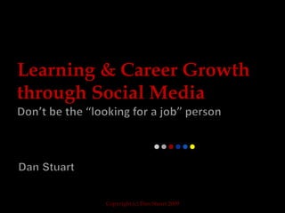 Learning & Career Growth through Social Media Don’t be the “looking for a job” person Dan Stuart Copyright (c) Dan Stuart 2009 