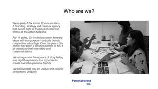 Who are we?
Personal Brand
Inc.
We’re part of Six Inches Communication.
A branding, strategy and creative agency
that delv...