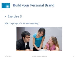 Build your Personal Brand
• Exercise 3
Work in groups of 3 for peer-coaching
16/11/2014 Personal Branding Workshop 14
 