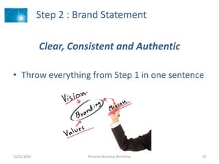 Step 2 : Brand Statement
Clear, Consistent and Authentic
• Throw everything from Step 1 in one sentence
16/11/2014 Personal Branding Workshop 16
 