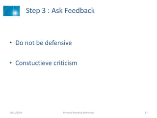 Step 3 : Ask Feedback
• Do not be defensive
• Constuctieve criticism
16/11/2014 Personal Branding Workshop 17
 