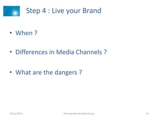 Step 4 : Live your Brand
• When ?
• Differences in Media Channels ?
• What are the dangers ?
16/11/2014 Personal Branding Workshop 19
 
