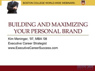 BUILDING AND MAXIMIZING
YOUR PERSONAL BRAND
Kim Meninger, ‘97, MBA ‘08
Executive Career Strategist
www.ExecutiveCareerSuccess.com
BOSTON COLLEGE WORLD-WIDE WEBINARS:
 