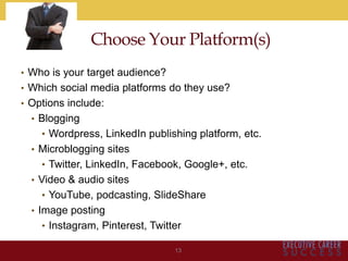 • Who is your target audience?
• Which social media platforms do they use?
• Options include:
• Blogging
• Wordpress, LinkedIn publishing platform, etc.
• Microblogging sites
• Twitter, LinkedIn, Facebook, Google+, etc.
• Video & audio sites
• YouTube, podcasting, ݺߣShare
• Image posting
• Instagram, Pinterest, Twitter
13
Choose Your Platform(s)
 