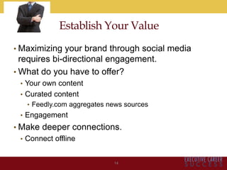 • Maximizing your brand through social media
requires bi-directional engagement.
• What do you have to offer?
• Your own content
• Curated content
• Feedly.com aggregates news sources
• Engagement
• Make deeper connections.
• Connect offline
14
Establish Your Value
 