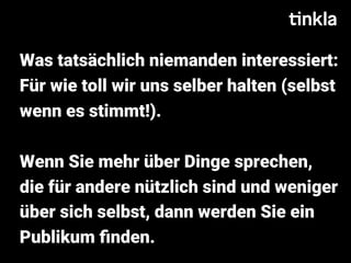 Was tatsächlich niemanden interessiert:
Für wie toll wir uns selber halten (selbst
wenn es stimmt!).
Wenn Sie mehr über Dinge sprechen,
die für andere nützlich sind und weniger
über sich selbst, dann werden Sie ein
Publikum ﬁnden.
 